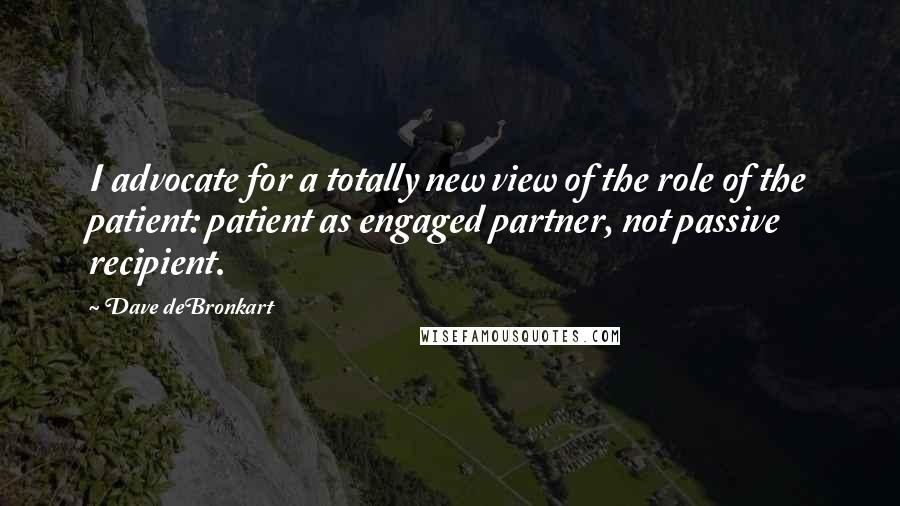 Dave DeBronkart Quotes: I advocate for a totally new view of the role of the patient: patient as engaged partner, not passive recipient.