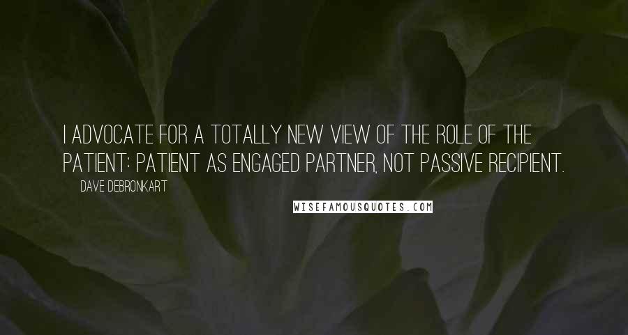 Dave DeBronkart Quotes: I advocate for a totally new view of the role of the patient: patient as engaged partner, not passive recipient.
