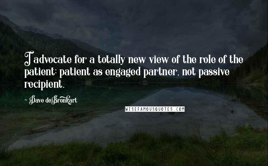 Dave DeBronkart Quotes: I advocate for a totally new view of the role of the patient: patient as engaged partner, not passive recipient.