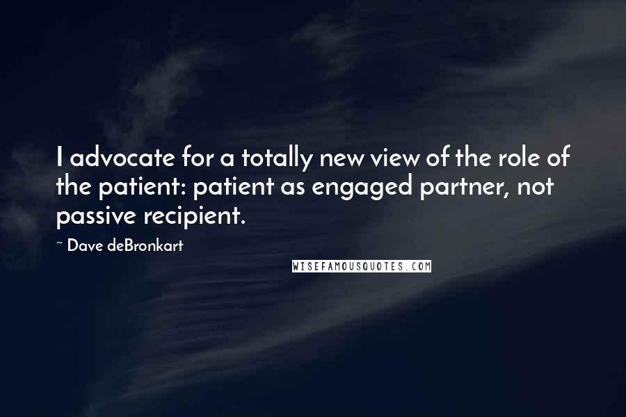 Dave DeBronkart Quotes: I advocate for a totally new view of the role of the patient: patient as engaged partner, not passive recipient.
