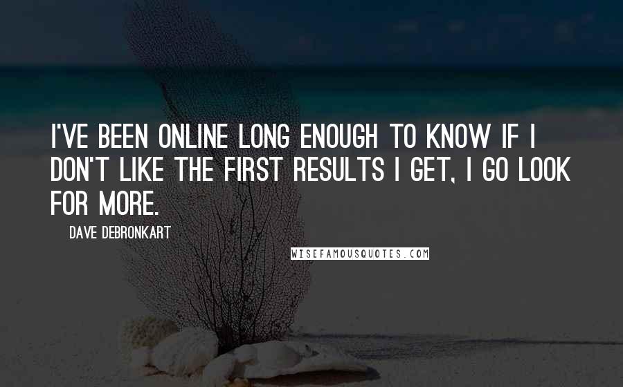 Dave DeBronkart Quotes: I've been online long enough to know if I don't like the first results I get, I go look for more.