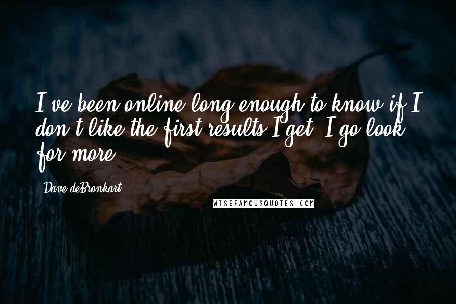 Dave DeBronkart Quotes: I've been online long enough to know if I don't like the first results I get, I go look for more.