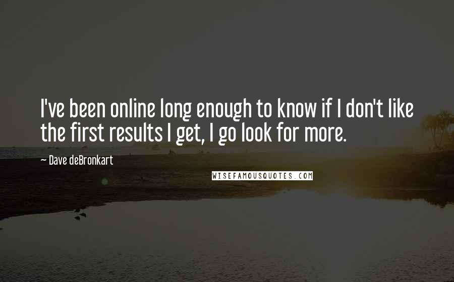 Dave DeBronkart Quotes: I've been online long enough to know if I don't like the first results I get, I go look for more.
