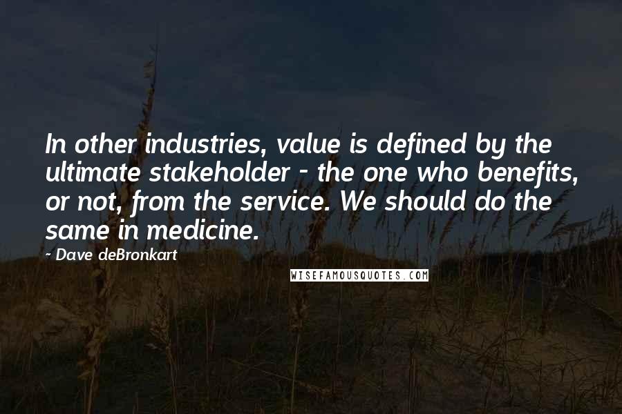 Dave DeBronkart Quotes: In other industries, value is defined by the ultimate stakeholder - the one who benefits, or not, from the service. We should do the same in medicine.