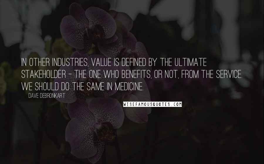 Dave DeBronkart Quotes: In other industries, value is defined by the ultimate stakeholder - the one who benefits, or not, from the service. We should do the same in medicine.