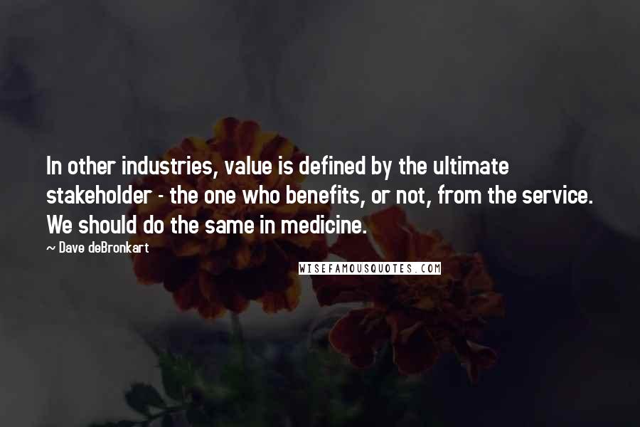 Dave DeBronkart Quotes: In other industries, value is defined by the ultimate stakeholder - the one who benefits, or not, from the service. We should do the same in medicine.
