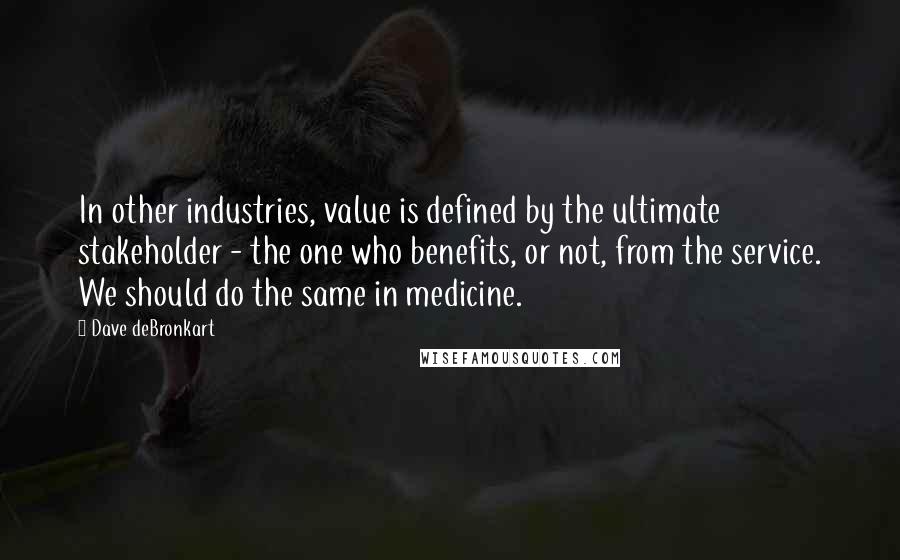 Dave DeBronkart Quotes: In other industries, value is defined by the ultimate stakeholder - the one who benefits, or not, from the service. We should do the same in medicine.