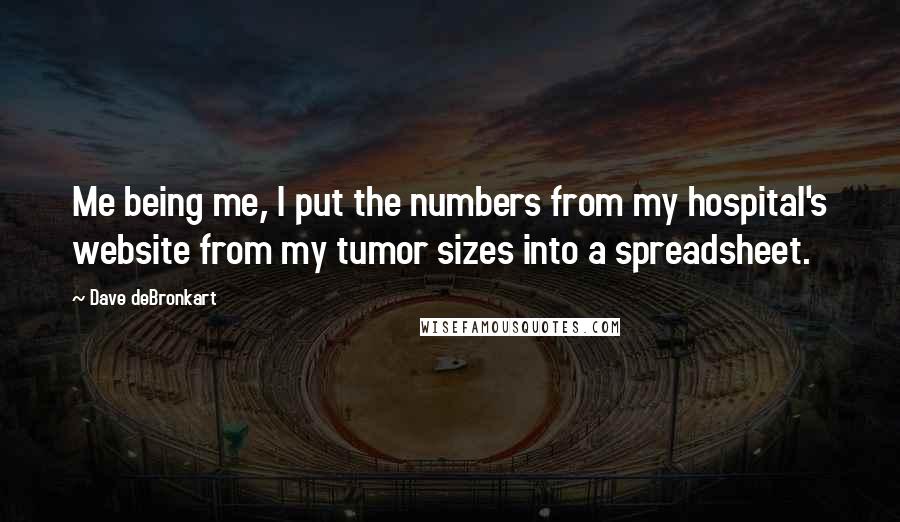 Dave DeBronkart Quotes: Me being me, I put the numbers from my hospital's website from my tumor sizes into a spreadsheet.