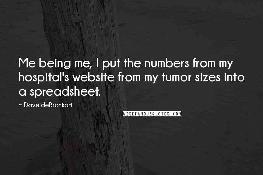 Dave DeBronkart Quotes: Me being me, I put the numbers from my hospital's website from my tumor sizes into a spreadsheet.