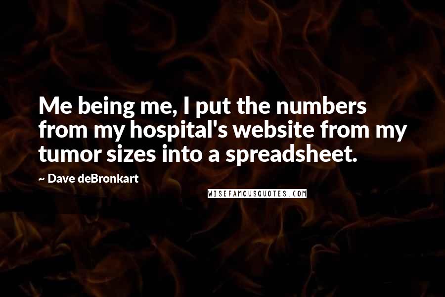 Dave DeBronkart Quotes: Me being me, I put the numbers from my hospital's website from my tumor sizes into a spreadsheet.