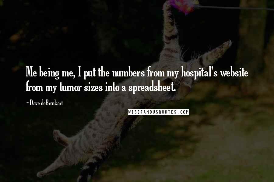 Dave DeBronkart Quotes: Me being me, I put the numbers from my hospital's website from my tumor sizes into a spreadsheet.