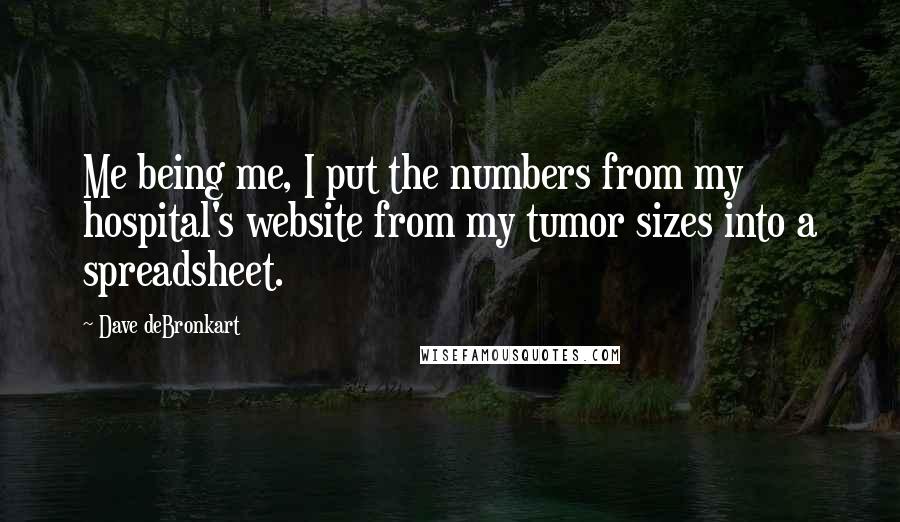 Dave DeBronkart Quotes: Me being me, I put the numbers from my hospital's website from my tumor sizes into a spreadsheet.