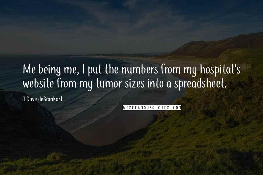 Dave DeBronkart Quotes: Me being me, I put the numbers from my hospital's website from my tumor sizes into a spreadsheet.