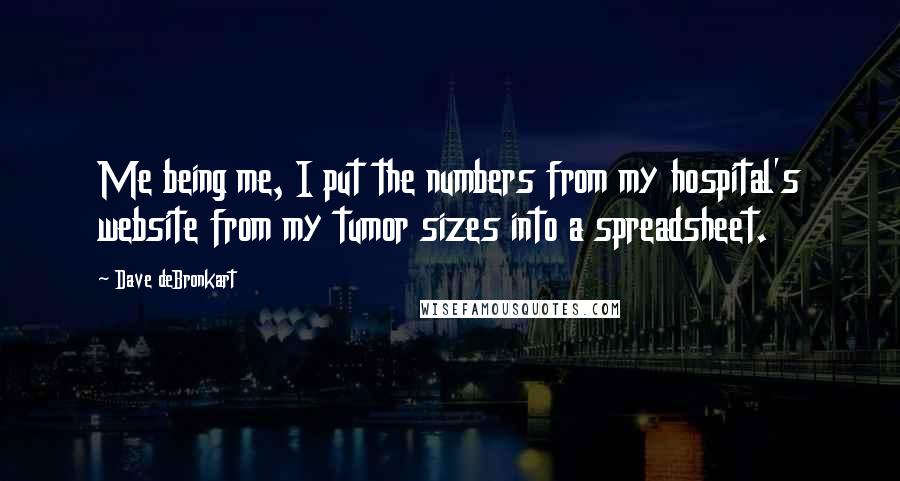 Dave DeBronkart Quotes: Me being me, I put the numbers from my hospital's website from my tumor sizes into a spreadsheet.