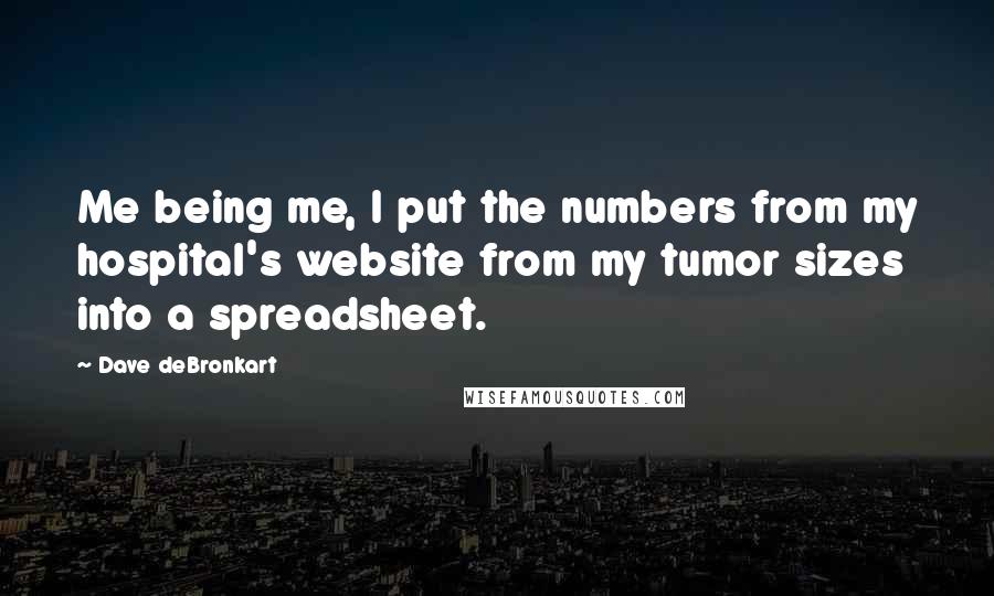 Dave DeBronkart Quotes: Me being me, I put the numbers from my hospital's website from my tumor sizes into a spreadsheet.