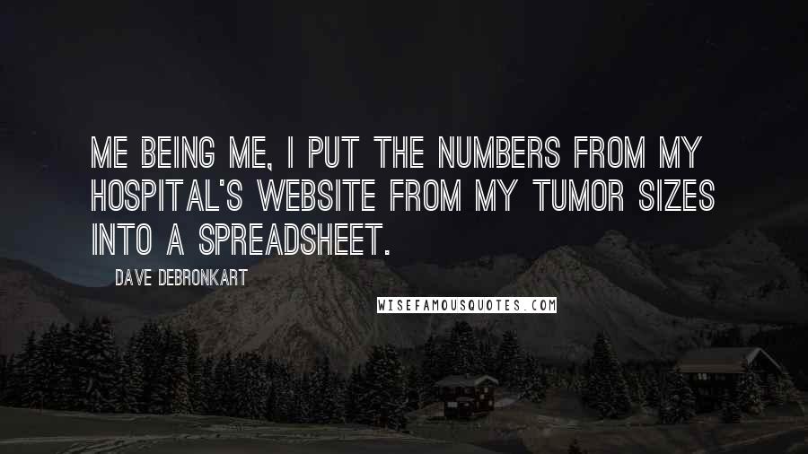 Dave DeBronkart Quotes: Me being me, I put the numbers from my hospital's website from my tumor sizes into a spreadsheet.