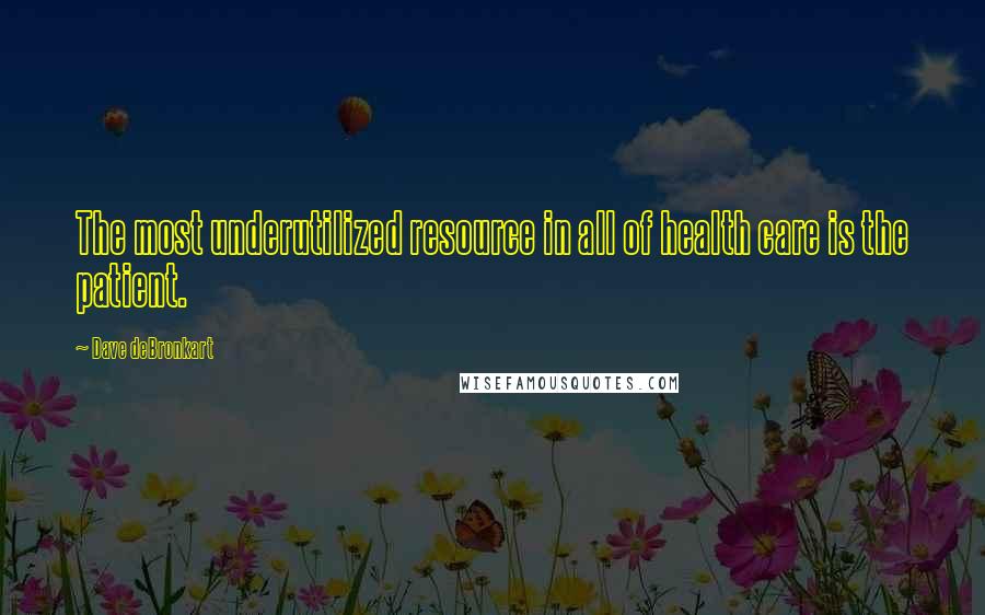 Dave DeBronkart Quotes: The most underutilized resource in all of health care is the patient.