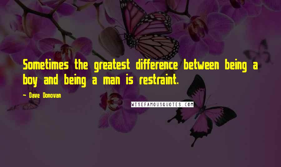 Dave Donovan Quotes: Sometimes the greatest difference between being a boy and being a man is restraint.