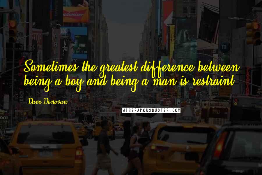 Dave Donovan Quotes: Sometimes the greatest difference between being a boy and being a man is restraint.