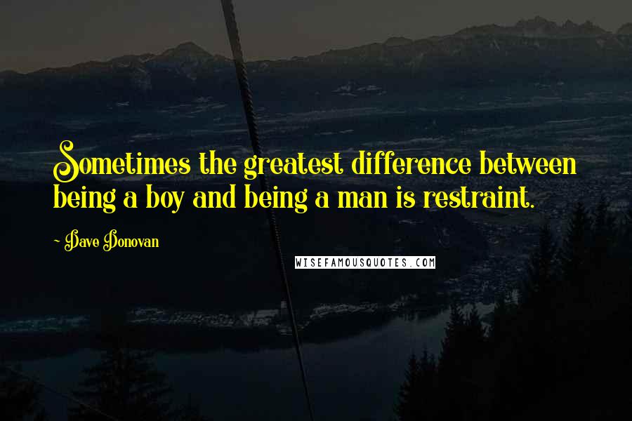 Dave Donovan Quotes: Sometimes the greatest difference between being a boy and being a man is restraint.