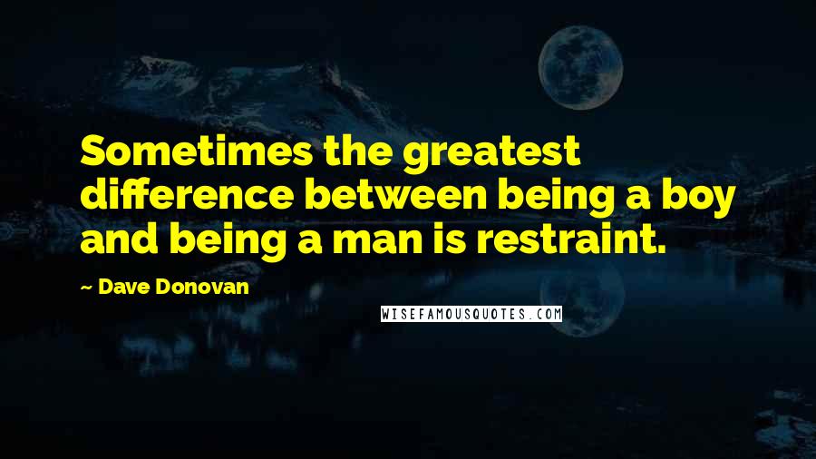 Dave Donovan Quotes: Sometimes the greatest difference between being a boy and being a man is restraint.