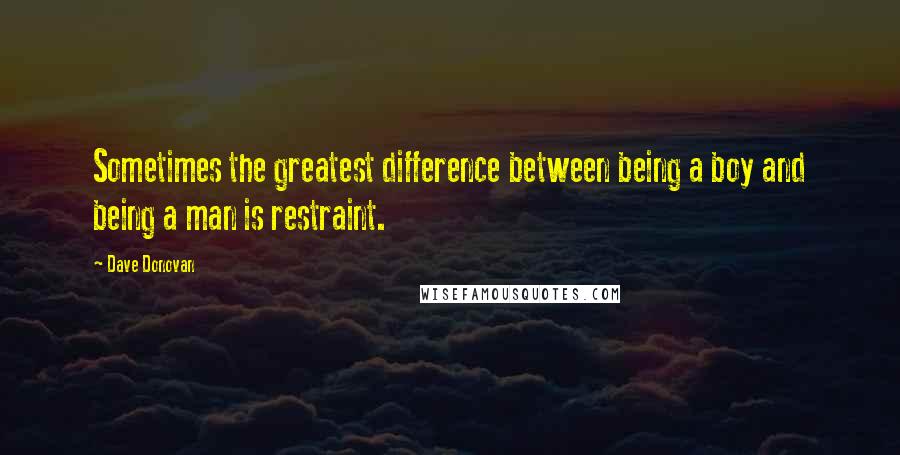 Dave Donovan Quotes: Sometimes the greatest difference between being a boy and being a man is restraint.