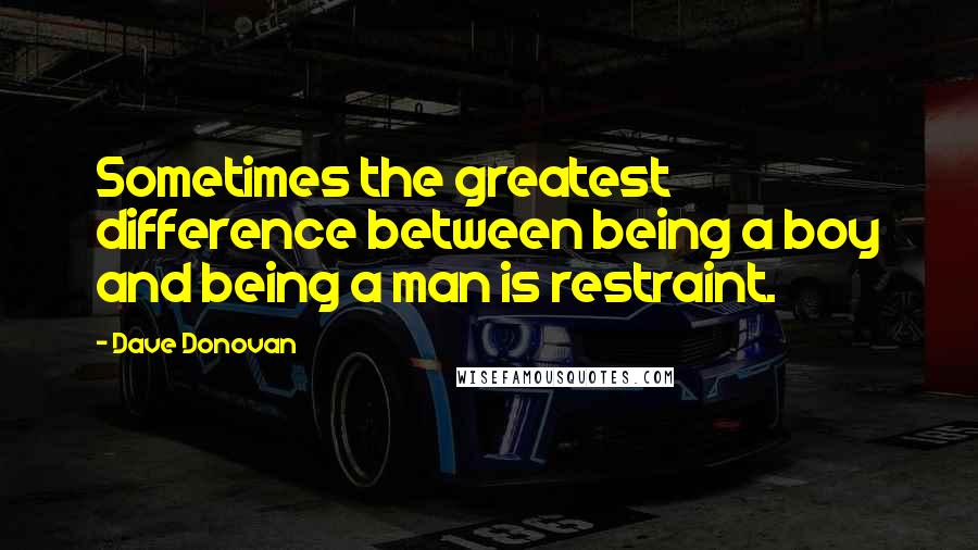 Dave Donovan Quotes: Sometimes the greatest difference between being a boy and being a man is restraint.