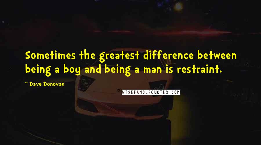 Dave Donovan Quotes: Sometimes the greatest difference between being a boy and being a man is restraint.