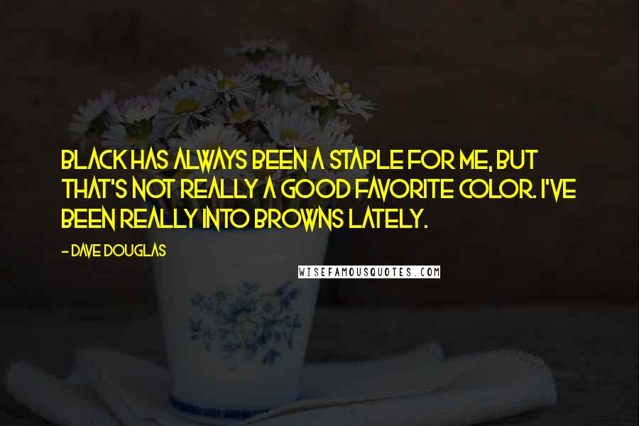 Dave Douglas Quotes: Black has always been a staple for me, but that's not really a good favorite color. I've been really into browns lately.