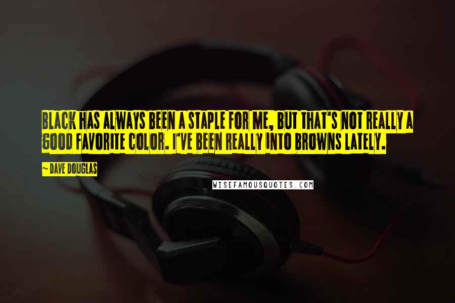 Dave Douglas Quotes: Black has always been a staple for me, but that's not really a good favorite color. I've been really into browns lately.