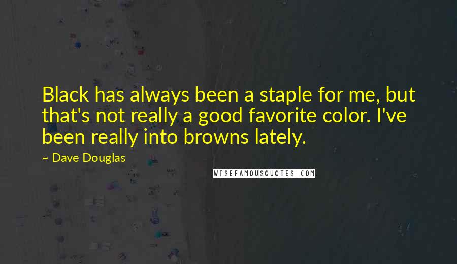 Dave Douglas Quotes: Black has always been a staple for me, but that's not really a good favorite color. I've been really into browns lately.