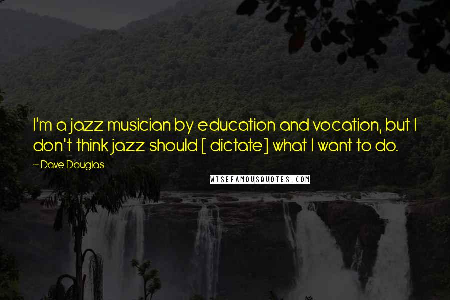 Dave Douglas Quotes: I'm a jazz musician by education and vocation, but I don't think jazz should [ dictate] what I want to do.