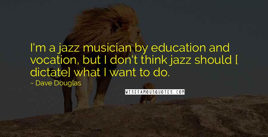 Dave Douglas Quotes: I'm a jazz musician by education and vocation, but I don't think jazz should [ dictate] what I want to do.