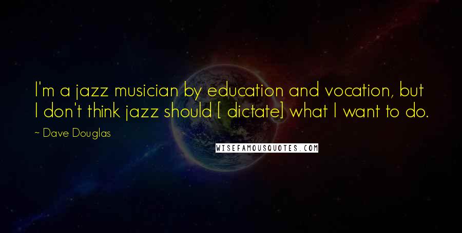 Dave Douglas Quotes: I'm a jazz musician by education and vocation, but I don't think jazz should [ dictate] what I want to do.