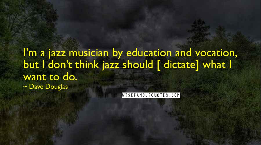 Dave Douglas Quotes: I'm a jazz musician by education and vocation, but I don't think jazz should [ dictate] what I want to do.
