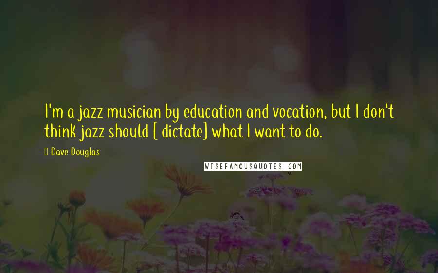 Dave Douglas Quotes: I'm a jazz musician by education and vocation, but I don't think jazz should [ dictate] what I want to do.