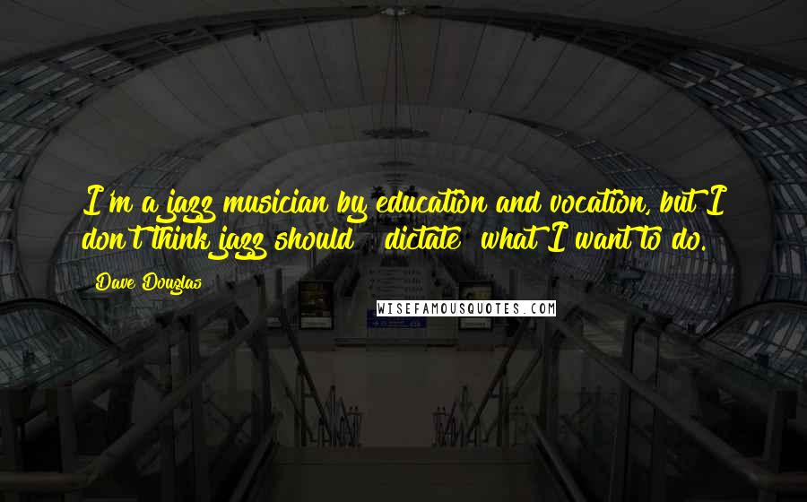 Dave Douglas Quotes: I'm a jazz musician by education and vocation, but I don't think jazz should [ dictate] what I want to do.