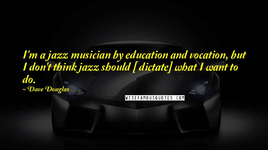 Dave Douglas Quotes: I'm a jazz musician by education and vocation, but I don't think jazz should [ dictate] what I want to do.