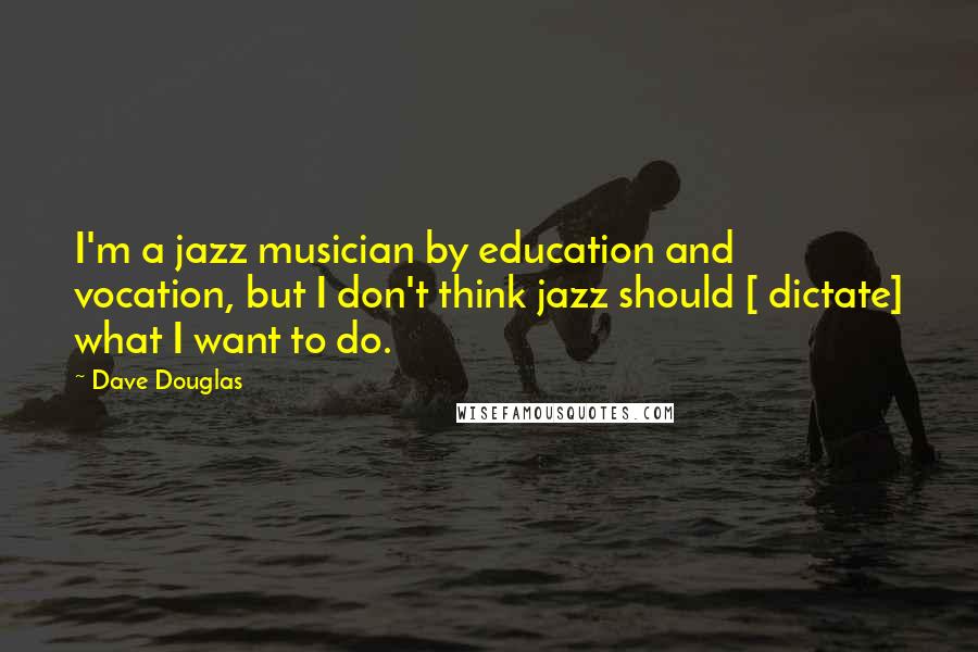 Dave Douglas Quotes: I'm a jazz musician by education and vocation, but I don't think jazz should [ dictate] what I want to do.