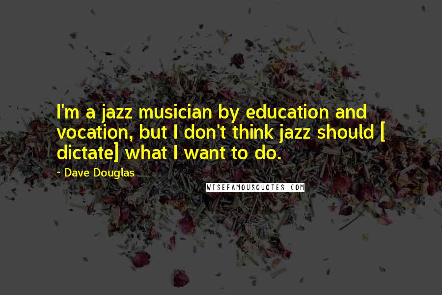 Dave Douglas Quotes: I'm a jazz musician by education and vocation, but I don't think jazz should [ dictate] what I want to do.