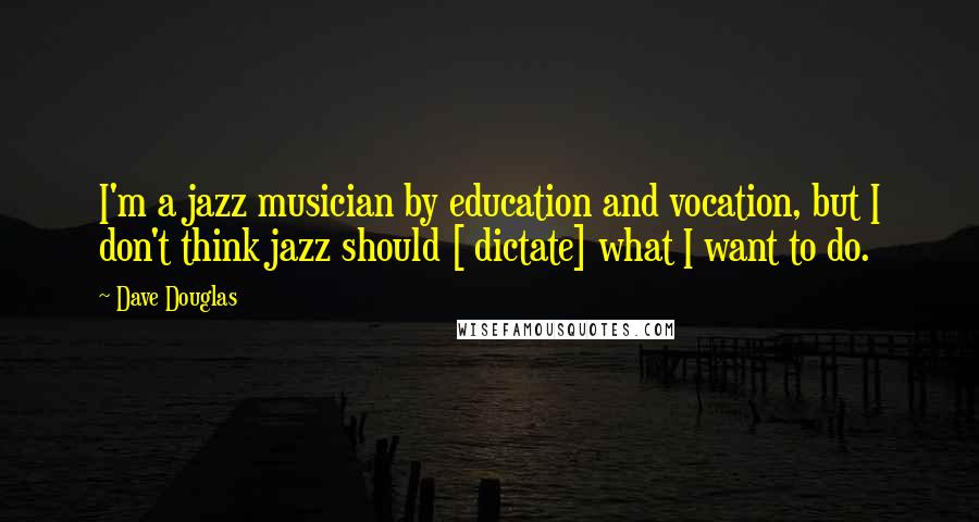 Dave Douglas Quotes: I'm a jazz musician by education and vocation, but I don't think jazz should [ dictate] what I want to do.