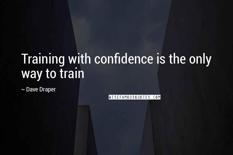 Dave Draper Quotes: Training with confidence is the only way to train