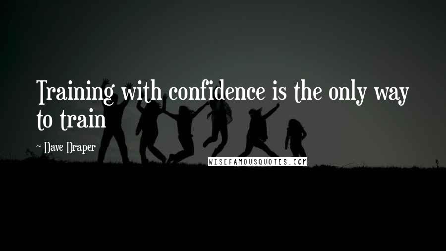 Dave Draper Quotes: Training with confidence is the only way to train