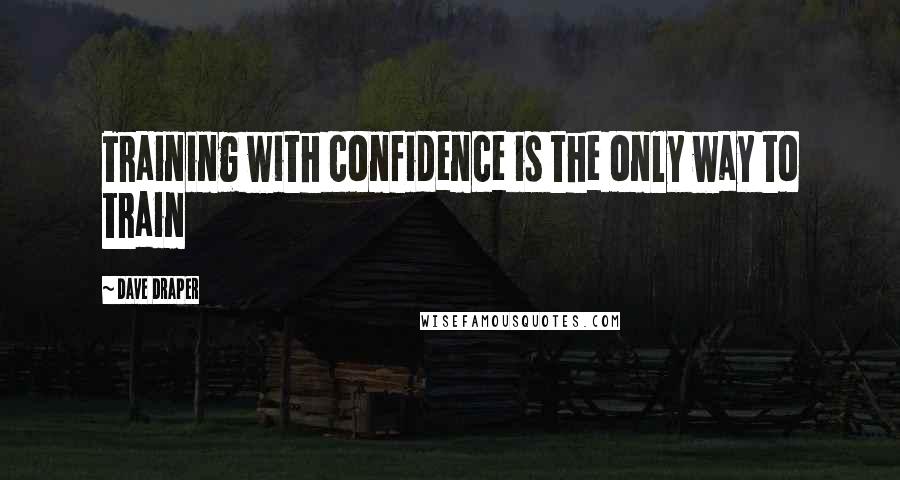 Dave Draper Quotes: Training with confidence is the only way to train