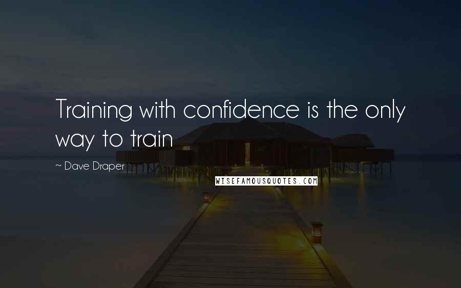 Dave Draper Quotes: Training with confidence is the only way to train