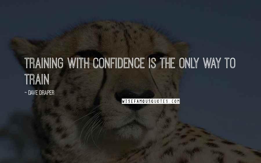 Dave Draper Quotes: Training with confidence is the only way to train