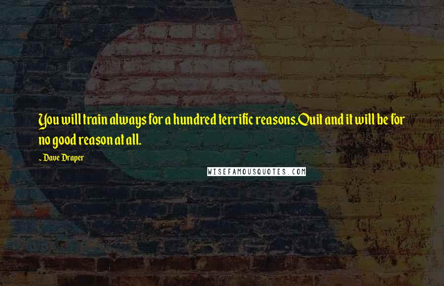 Dave Draper Quotes: You will train always for a hundred terrific reasons.Quit and it will be for no good reason at all.