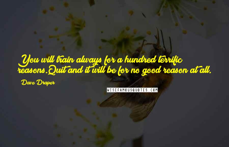 Dave Draper Quotes: You will train always for a hundred terrific reasons.Quit and it will be for no good reason at all.