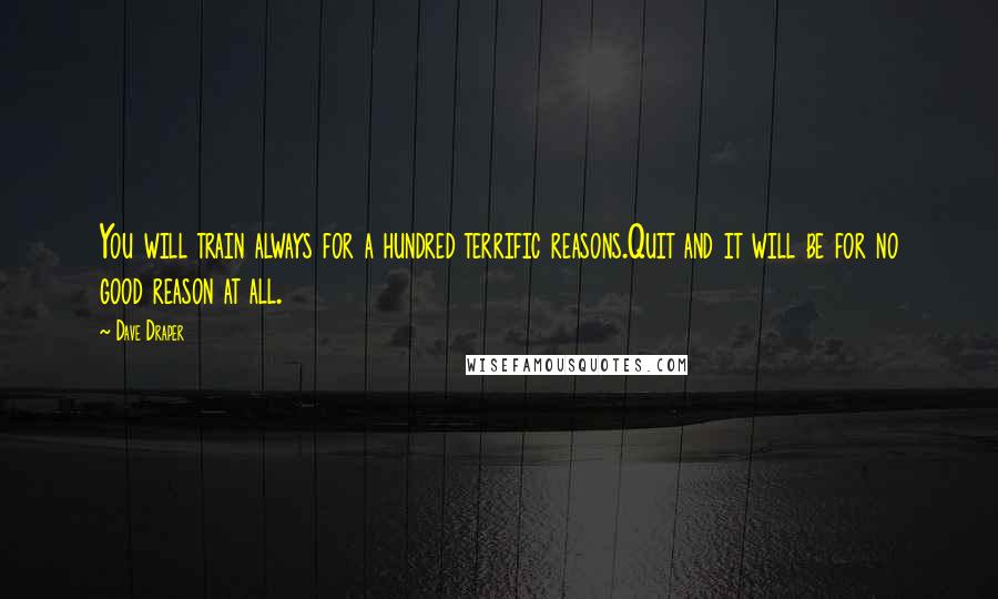 Dave Draper Quotes: You will train always for a hundred terrific reasons.Quit and it will be for no good reason at all.