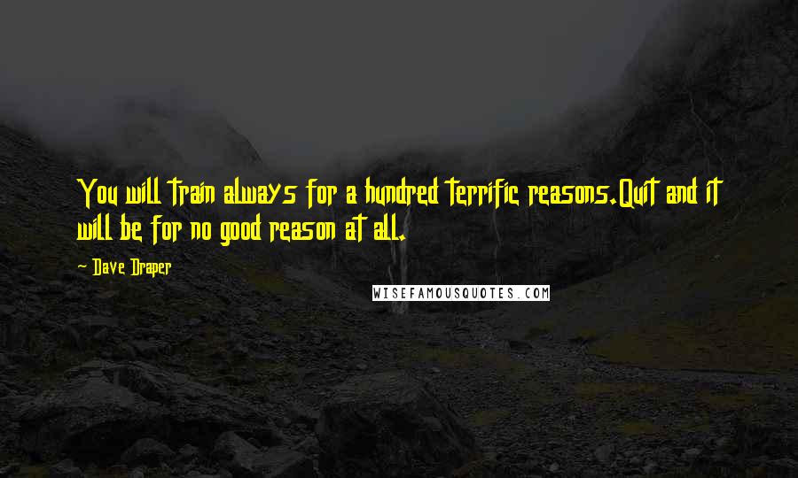 Dave Draper Quotes: You will train always for a hundred terrific reasons.Quit and it will be for no good reason at all.